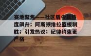关于赛地聚焦——社区盾今晨热度飙升；阿斯顿维拉篮板制胜；引发热议；纪律约束更严格的信息爱游戏网页版